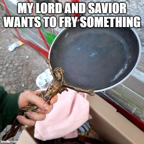 Frying Pan | MY LORD AND SAVIOR WANTS TO FRY SOMETHING | image tagged in funny,memes | made w/ Imgflip meme maker
