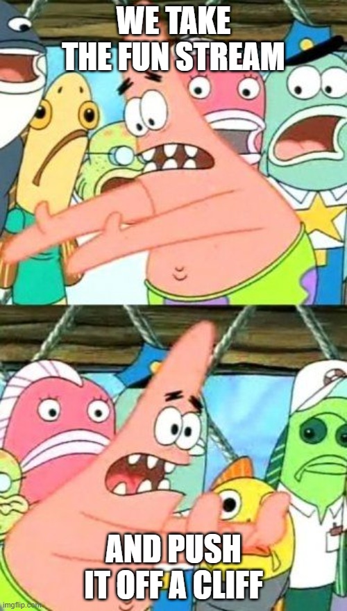 Put It Somewhere Else Patrick Meme | WE TAKE THE FUN STREAM; AND PUSH IT OFF A CLIFF | image tagged in memes,put it somewhere else patrick | made w/ Imgflip meme maker