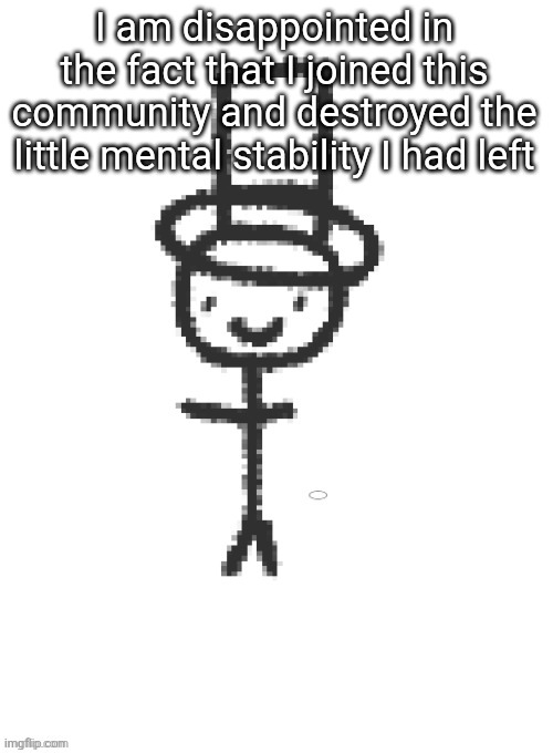 distinguished gentleman | I am disappointed in the fact that I joined this community and destroyed the little mental stability I had left | image tagged in distinguished gentleman | made w/ Imgflip meme maker