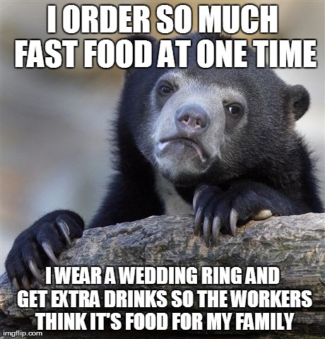 Confession Bear Meme | I ORDER SO MUCH FAST FOOD AT ONE TIME I WEAR A WEDDING RING AND GET EXTRA DRINKS SO THE WORKERS THINK IT'S FOOD FOR MY FAMILY | image tagged in memes,confession bear,AdviceAnimals | made w/ Imgflip meme maker