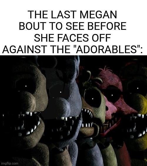 she aint making it out | THE LAST MEGAN BOUT TO SEE BEFORE SHE FACES OFF AGAINST THE "ADORABLES": | image tagged in megan,fnaf | made w/ Imgflip meme maker
