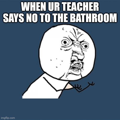 Y U No Meme | WHEN UR TEACHER SAYS NO TO THE BATHROOM | image tagged in memes,y u no | made w/ Imgflip meme maker