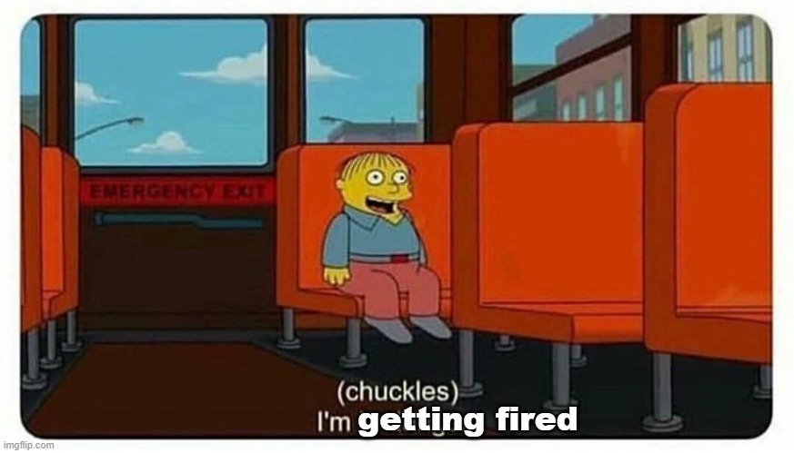 Ralph in danger | getting fired | image tagged in ralph in danger | made w/ Imgflip meme maker