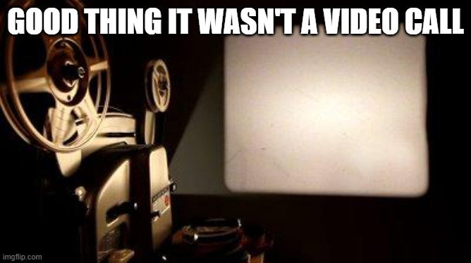 Movie Projector | GOOD THING IT WASN'T A VIDEO CALL | image tagged in movie projector | made w/ Imgflip meme maker