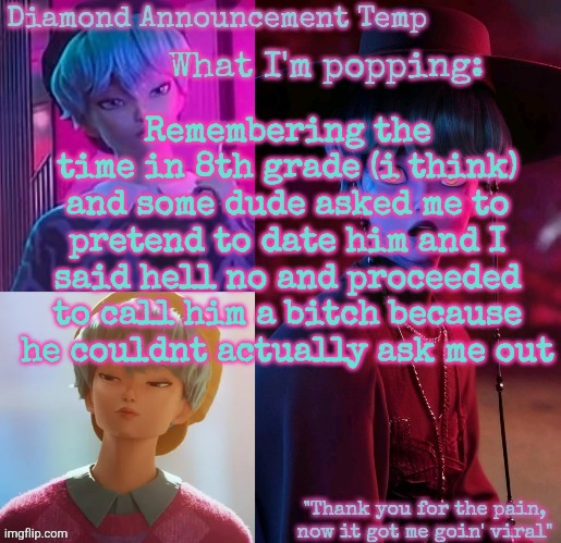 Diamond's Baby Saja Temp | Remembering the time in 8th grade (i think) and some dude asked me to pretend to date him and I said hell no and proceeded to call him a bitch because he couldnt actually ask me out | image tagged in diamond's baby saja temp | made w/ Imgflip meme maker