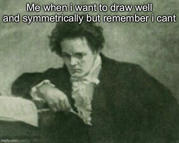 Honest reaction | Me when i want to draw well and symmetrically but remember i cant | image tagged in beethoven | made w/ Imgflip meme maker