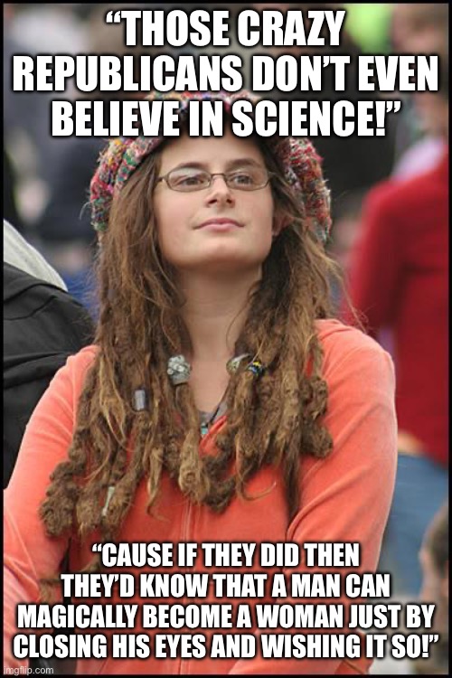 College Liberal Meme | “THOSE CRAZY REPUBLICANS DON’T EVEN BELIEVE IN SCIENCE!”; “CAUSE IF THEY DID THEN THEY’D KNOW THAT A MAN CAN MAGICALLY BECOME A WOMAN JUST BY CLOSING HIS EYES AND WISHING IT SO!” | image tagged in memes,college liberal | made w/ Imgflip meme maker