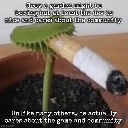 plant weeds | Grow a garden might be boring but at least the dev is nice and cares about the community; Unlike many others, he actually cares about the game and community | image tagged in plant weeds,msmg | made w/ Imgflip meme maker