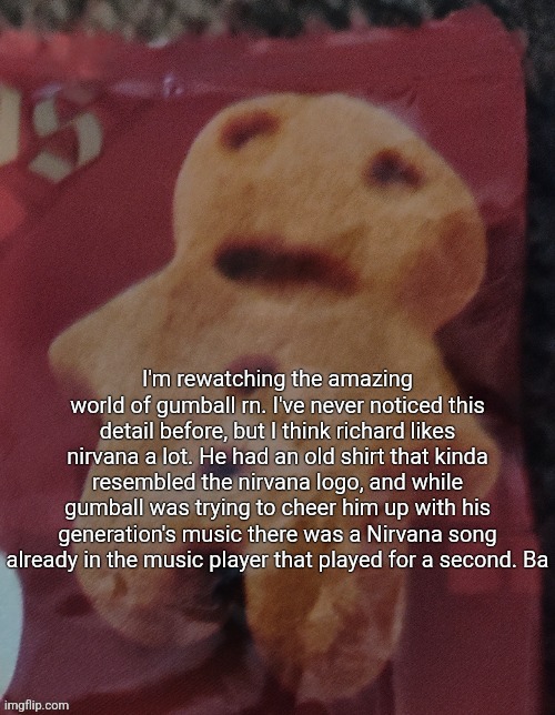 Cookie | I'm rewatching the amazing world of gumball rn. I've never noticed this detail before, but I think richard likes nirvana a lot. He had an old shirt that kinda resembled the nirvana logo, and while gumball was trying to cheer him up with his generation's music there was a Nirvana song already in the music player that played for a second. Ba | image tagged in cookie | made w/ Imgflip meme maker