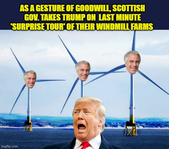 Nowhere to Run, Nowhere to Hide Mr. Trump | AS A GESTURE OF GOODWILL, SCOTTISH GOV. TAKES TRUMP ON  LAST MINUTE 'SURPRISE TOUR' OF THEIR WINDMILL FARMS | image tagged in impeach trump,donald trump memes,government corruption,jeffrey epstein,trump is a moron | made w/ Imgflip meme maker