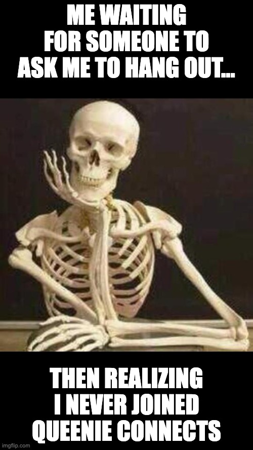 skeleton waiting | ME WAITING FOR SOMEONE TO ASK ME TO HANG OUT…; THEN REALIZING I NEVER JOINED QUEENIE CONNECTS | image tagged in skeleton waiting | made w/ Imgflip meme maker