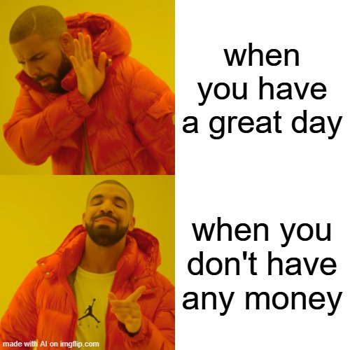 I am having a great day but I don't have the money | when you have a great day; when you don't have any money | image tagged in memes,drake hotline bling,funny | made w/ Imgflip meme maker