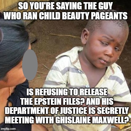 I investigated myself I'm innocent! | SO YOU'RE SAYING THE GUY WHO RAN CHILD BEAUTY PAGEANTS; IS REFUSING TO RELEASE THE EPSTEIN FILES? AND HIS DEPARTMENT OF JUSTICE IS SECRETLY MEETING WITH GHISLAINE MAXWELL? | image tagged in so you say | made w/ Imgflip meme maker