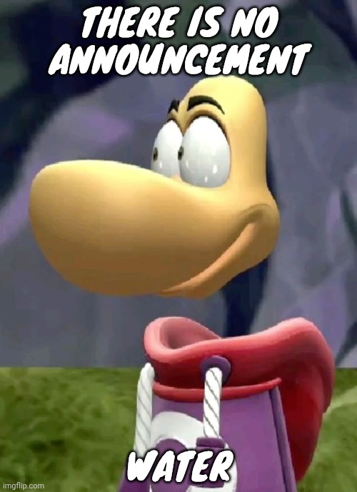 Bald rayman | THERE IS NO ANNOUNCEMENT; WATER | image tagged in bald rayman | made w/ Imgflip meme maker