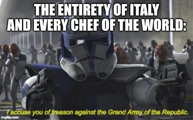 I Accuse you of Treason | THE ENTIRETY OF ITALY AND EVERY CHEF OF THE WORLD: | image tagged in i accuse you of treason | made w/ Imgflip meme maker