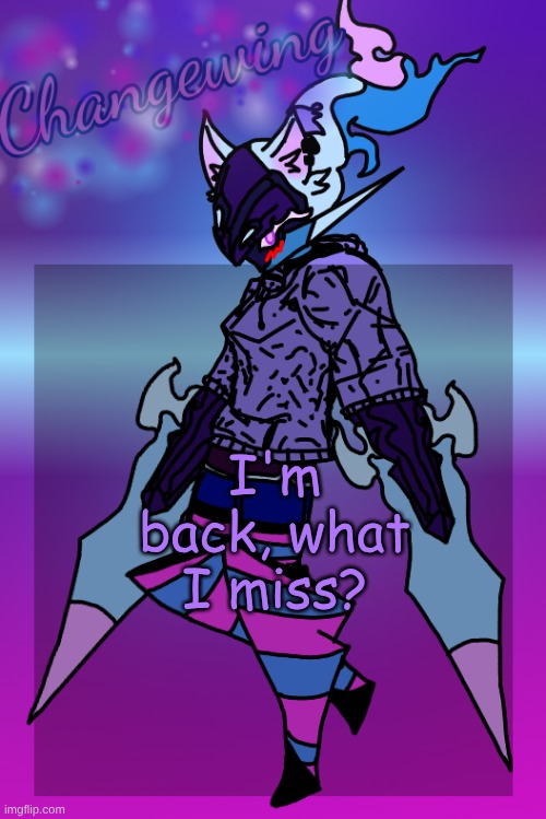 Changewing Gayshit Template the third | I'm back, what I miss? | image tagged in changewing gayshit template the third | made w/ Imgflip meme maker