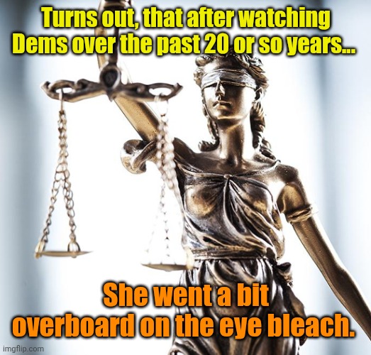 Lady Scales of Justice 550x525 | Turns out, that after watching Dems over the past 20 or so years... She went a bit overboard on the eye bleach. | image tagged in lady scales of justice 550x525 | made w/ Imgflip meme maker