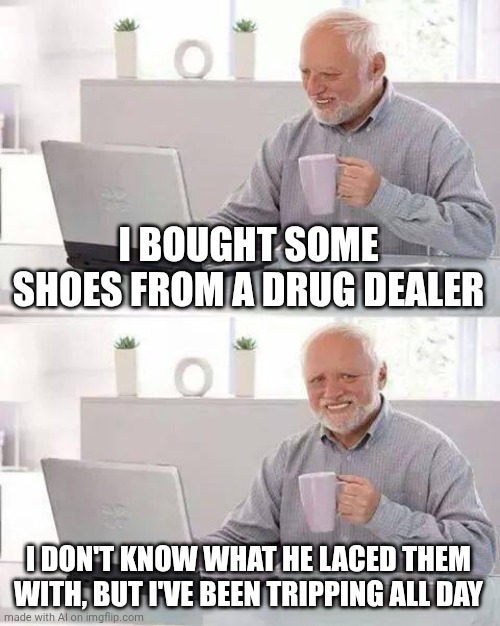 Hide the Pain Harold Meme | I BOUGHT SOME SHOES FROM A DRUG DEALER; I DON'T KNOW WHAT HE LACED THEM WITH, BUT I'VE BEEN TRIPPING ALL DAY | image tagged in memes,hide the pain harold | made w/ Imgflip meme maker