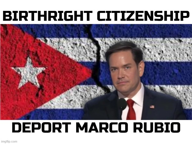 DEPORT "LITTLE" MARCO RUBIO | BIRTHRIGHT CITIZENSHIP; DEPORT MARCO RUBIO | image tagged in birthright citizenship,marco rubio,deport,ice,cuban,illegal immigration | made w/ Imgflip meme maker