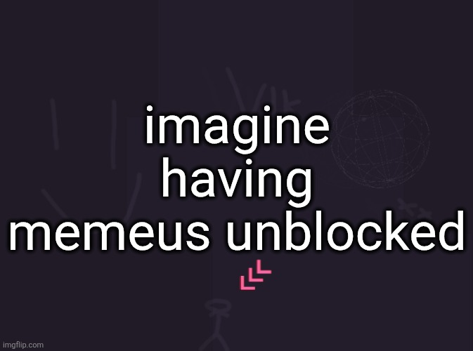 could NOT be me | imagine having memeus unblocked | image tagged in vik's image | made w/ Imgflip meme maker