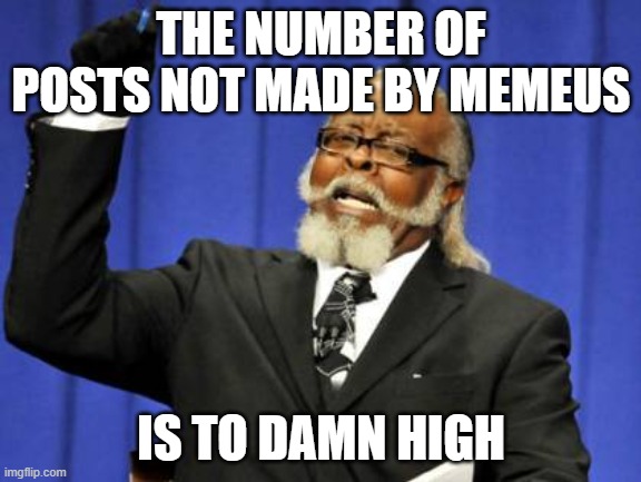 Too Damn High | THE NUMBER OF POSTS NOT MADE BY MEMEUS; IS TO DAMN HIGH | image tagged in memes,too damn high | made w/ Imgflip meme maker
