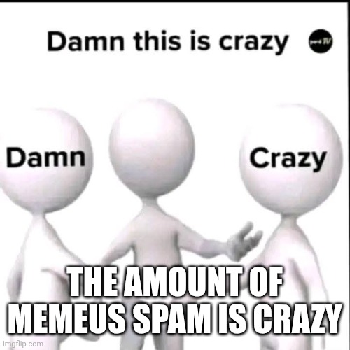 Damn this is crazy | THE AMOUNT OF MEMEUS SPAM IS CRAZY | image tagged in damn this is crazy | made w/ Imgflip meme maker