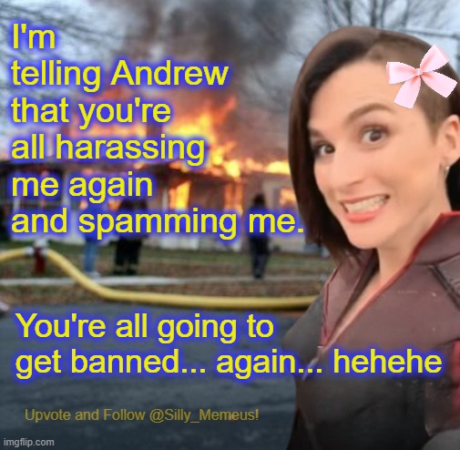 You think you can just harass me and get away with it? Not up in here! | I'm telling Andrew that you're all harassing me again and spamming me. You're all going to get banned... again... hehehe | image tagged in disaster girl memeus edition template | made w/ Imgflip meme maker
