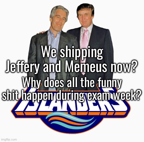 Bruh, I feel like I miss everything | We shipping Jeffery and Memeus now? Why does all the funny shit happen during exam week? | image tagged in islanders | made w/ Imgflip meme maker