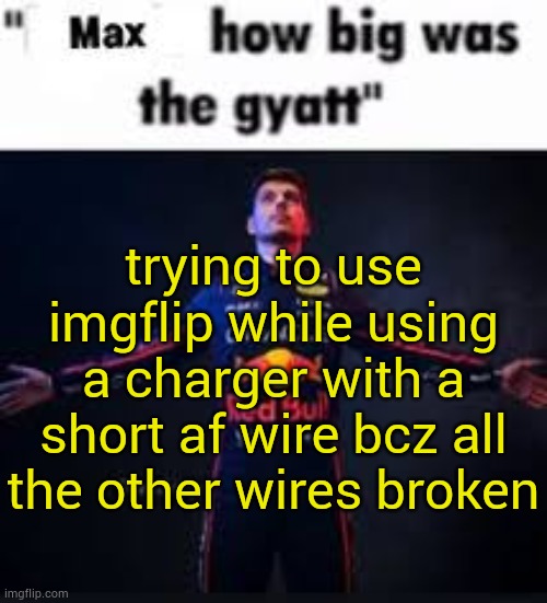 . | trying to use imgflip while using a charger with a short af wire bcz all the other wires broken | image tagged in max how big was the gyatt | made w/ Imgflip meme maker