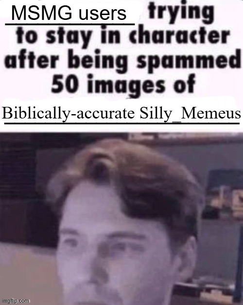 pitching in on le drama | MSMG users; Biblically-accurate Silly_Memeus | image tagged in x trying to stay in character after being spammed 50 images of y | made w/ Imgflip meme maker