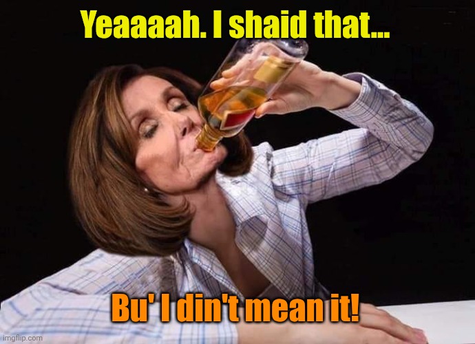 Nancy Pelosi Drunk | Yeaaaah. I shaid that... Bu' I din't mean it! | image tagged in nancy pelosi drunk | made w/ Imgflip meme maker