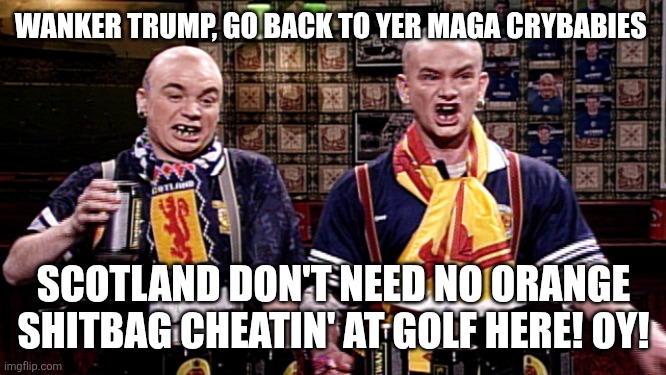 Scottish Soccer Hooligans | WANKER TRUMP, GO BACK TO YER MAGA CRYBABIES SCOTLAND DON'T NEED NO ORANGE SHITBAG CHEATIN' AT GOLF HERE! OY! | image tagged in scottish soccer hooligans | made w/ Imgflip meme maker