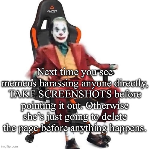 Average reaction image | Next time you see memeus harassing anyone directly, TAKE SCREENSHOTS before pointing it out. Otherwise she’s just going to delete the page before anything happens. | image tagged in average reaction image | made w/ Imgflip meme maker