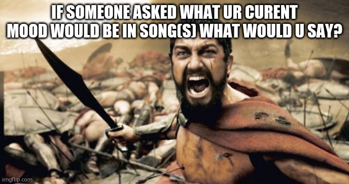 mine would be daylights by david Kumar human by Ran'n'bone blackoutdays by the phantograms and nobodhy listening by linkin park | IF SOMEONE ASKED WHAT UR CURENT MOOD WOULD BE IN SONG(S) WHAT WOULD U SAY? | image tagged in memes,sparta leonidas | made w/ Imgflip meme maker