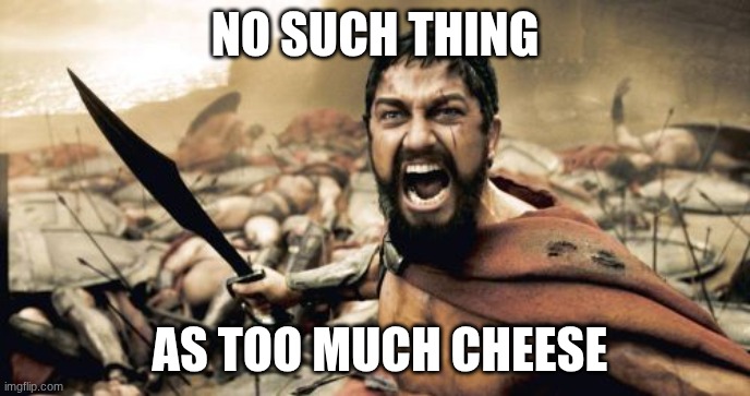 NO SUCH THING | NO SUCH THING; AS TOO MUCH CHEESE | image tagged in memes,sparta leonidas | made w/ Imgflip meme maker