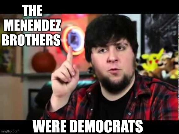 JonTron I have several questions | THE
MENENDEZ
BROTHERS WERE DEMOCRATS | image tagged in jontron i have several questions | made w/ Imgflip meme maker