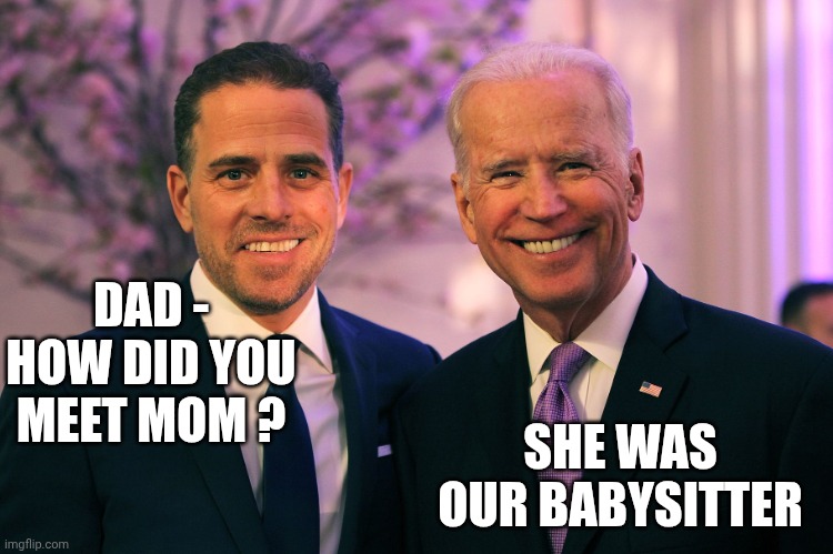 Joe and Hunter Biden | DAD -
HOW DID YOU MEET MOM ? SHE WAS
OUR BABYSITTER | image tagged in joe and hunter biden | made w/ Imgflip meme maker
