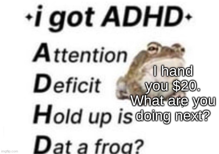is dat a forg??? ?? | I hand you $20.
What are you doing next? | image tagged in is dat a forg | made w/ Imgflip meme maker