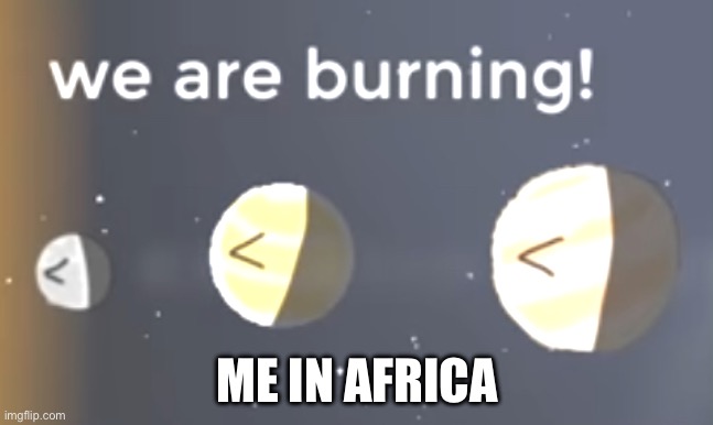 Africa | ME IN AFRICA | image tagged in we are burning | made w/ Imgflip meme maker