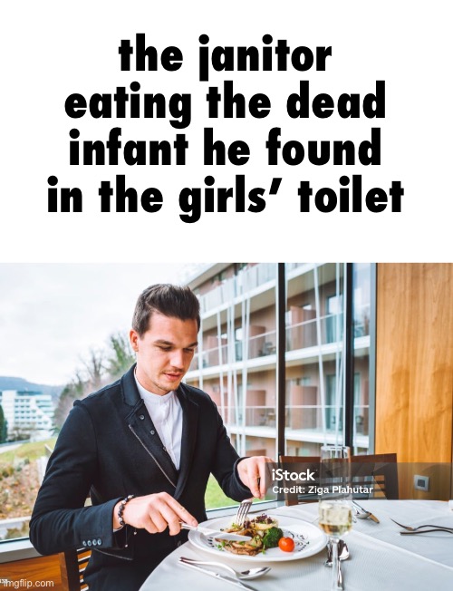 the janitor eating the dead infant he found in the girls’ toilet | made w/ Imgflip meme maker