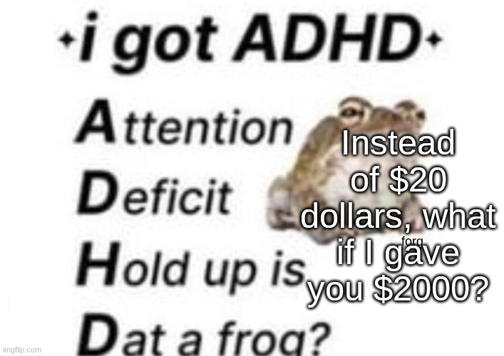 is dat a forg??? ?? | Instead of $20 dollars, what if I gave you $2000? | image tagged in is dat a forg | made w/ Imgflip meme maker