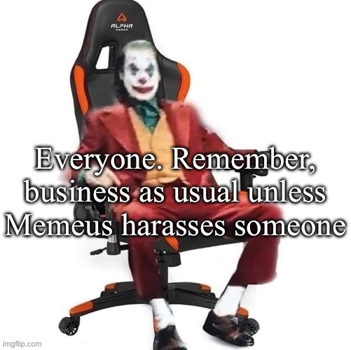 Average reaction image | Everyone. Remember, business as usual unless Memeus harasses someone | image tagged in average reaction image | made w/ Imgflip meme maker