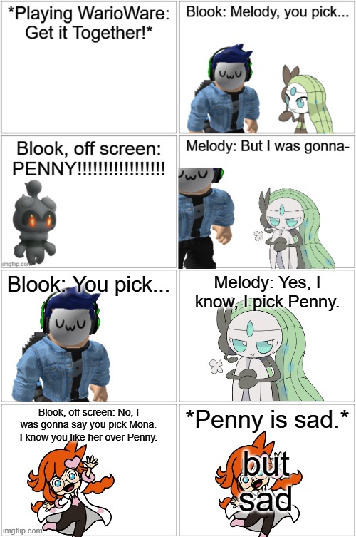 You pick Penny.mp3 | Blook: You pick... Melody: Yes, I know, I pick Penny. Blook, off screen: No, I was gonna say you pick Mona. I know you like her over Penny. *Penny is sad.*; but sad | image tagged in comic,blook,melody,kage,warioware | made w/ Imgflip meme maker