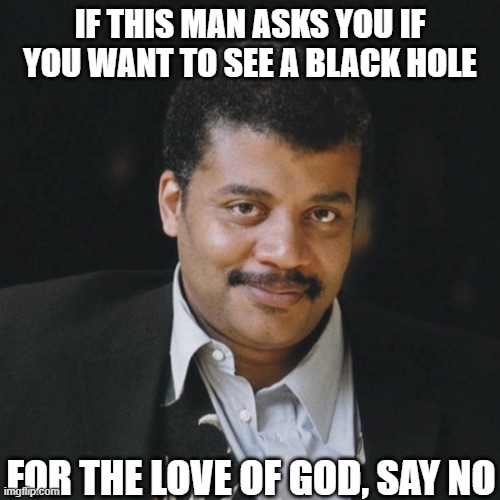 Or his Dyson spheres | IF THIS MAN ASKS YOU IF YOU WANT TO SEE A BLACK HOLE; FOR THE LOVE OF GOD, SAY NO | image tagged in space,black hole,neil degrasse tyson | made w/ Imgflip meme maker