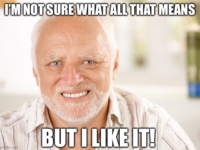 Awkward smiling old man | I’M NOT SURE WHAT ALL THAT MEANS BUT I LIKE IT! | image tagged in awkward smiling old man | made w/ Imgflip meme maker