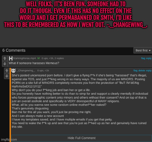 Making ts into a template just in case. I'm not trying to die here lol | WELL FOLKS, IT'S BEEN FUN. SOMEONE HAD TO DO IT THOUGH. EVEN IF THIS HAS NO EFFECT ON THE WORLD AND I GET PERMABANNED OR SMTH, I'D LIKE THIS TO BE REMEMBERED AS HOW I WENT OUT. -._CHANGEWING_. | made w/ Imgflip meme maker