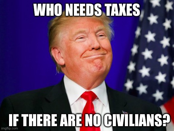Trump Smile | WHO NEEDS TAXES IF THERE ARE NO CIVILIANS? | image tagged in trump smile | made w/ Imgflip meme maker