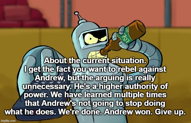 Bender T.V. Remote | About the current situation. I get the fact you want to rebel against Andrew, but the arguing is really unnecessary. He's a higher authority of power. We have learned multiple times that Andrew's not going to stop doing what he does. We're done. Andrew won. Give up. | image tagged in bender t v remote | made w/ Imgflip meme maker