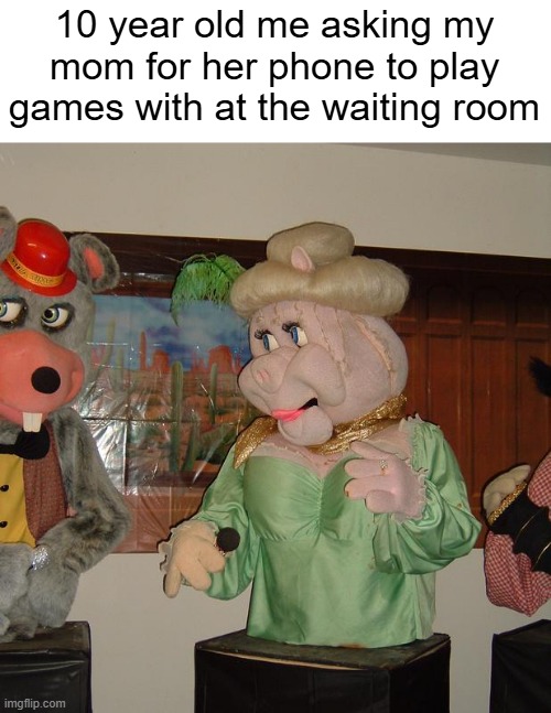 Also, who wishes to bring the chuck e cheese pizza time theater era back? | 10 year old me asking my mom for her phone to play games with at the waiting room | image tagged in chuck e cheese,mom,phone,waiting,memes,animatronics | made w/ Imgflip meme maker