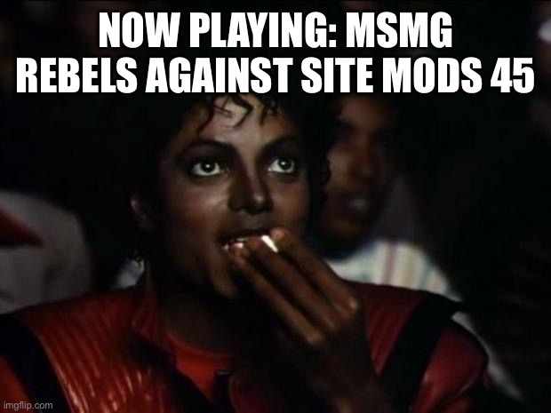 Michael Jackson Popcorn | NOW PLAYING: MSMG REBELS AGAINST SITE MODS 45 | image tagged in memes,michael jackson popcorn | made w/ Imgflip meme maker